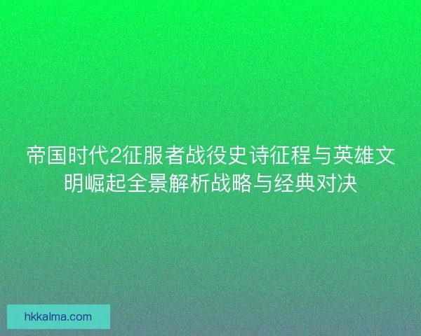 帝国时代2征服者战役史诗征程与英雄文明崛起全景解析战略与经典对决